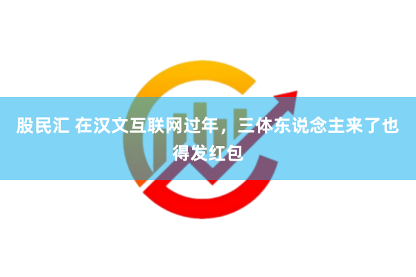 股民汇 在汉文互联网过年，三体东说念主来了也得发红包
