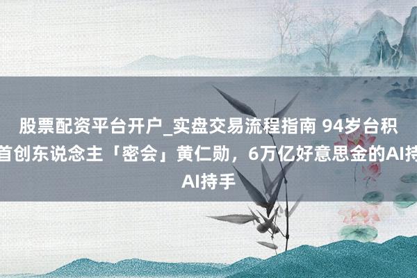 股票配资平台开户_实盘交易流程指南 94岁台积电首创东说念主「密会」黄仁勋，6万亿好意思金的AI持手