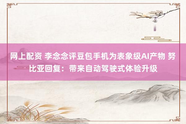 网上配资 李念念评豆包手机为表象级AI产物 努比亚回复：带来自动驾驶式体验升级