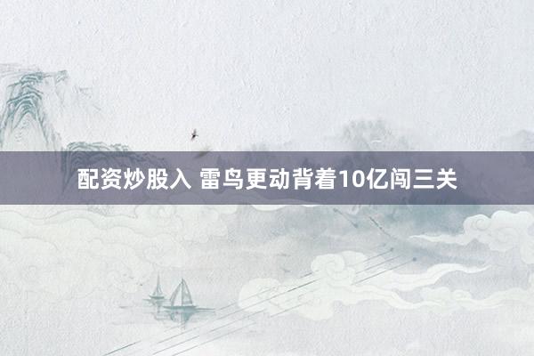 配资炒股入 雷鸟更动背着10亿闯三关