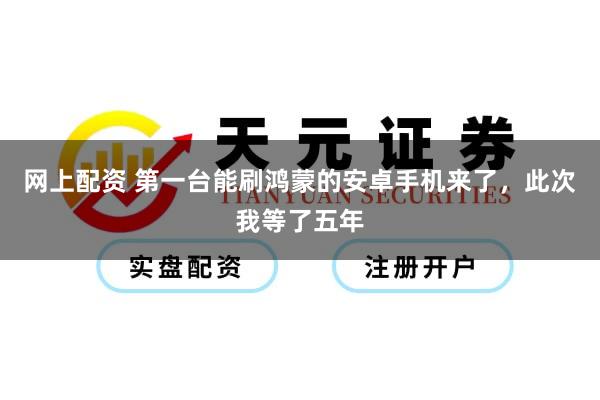 网上配资 第一台能刷鸿蒙的安卓手机来了，此次我等了五年