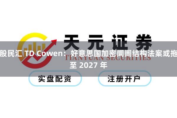 股民汇 TD Cowen：好意思国加密阛阓结构法案或拖至 2027 年