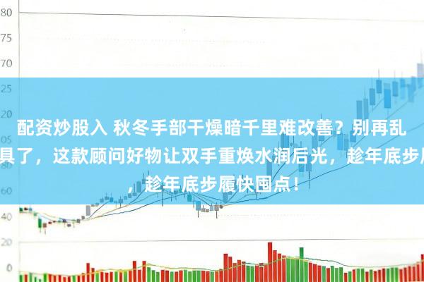 配资炒股入 秋冬手部干燥暗千里难改善？别再乱买护手家具了，这款顾问好物让双手重焕水润后光，趁年底步履快囤点！