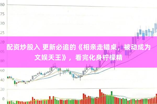 配资炒股入 更新必追的《相亲走错桌，被动成为文娱天王》，看完化身柠檬精