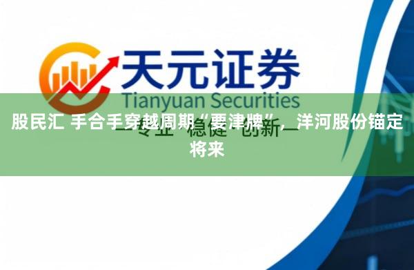 股民汇 手合手穿越周期“要津牌”，洋河股份锚定将来