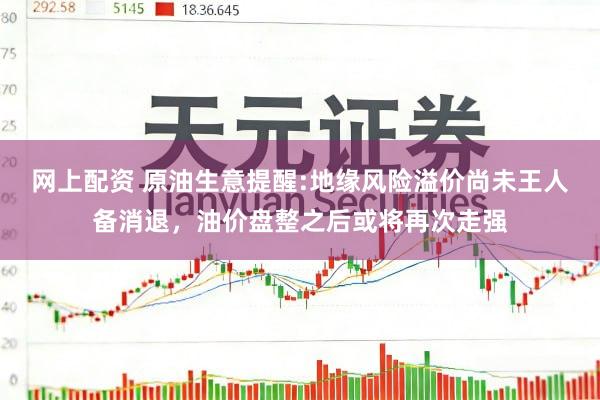 网上配资 原油生意提醒:地缘风险溢价尚未王人备消退，油价盘整之后或将再次走强