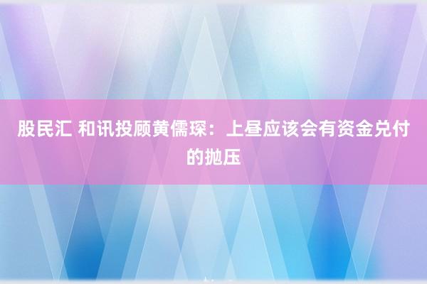 股民汇 和讯投顾黄儒琛：上昼应该会有资金兑付的抛压