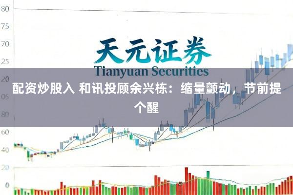 配资炒股入 和讯投顾余兴栋：缩量颤动，节前提个醒