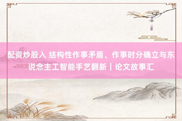 配资炒股入 结构性作事矛盾、作事时分确立与东说念主工智能手艺翻新｜论文故事汇