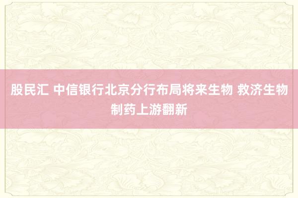 股民汇 中信银行北京分行布局将来生物 救济生物制药上游翻新