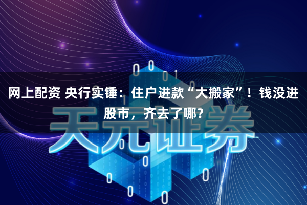 网上配资 央行实锤：住户进款“大搬家”！钱没进股市，齐去了哪？