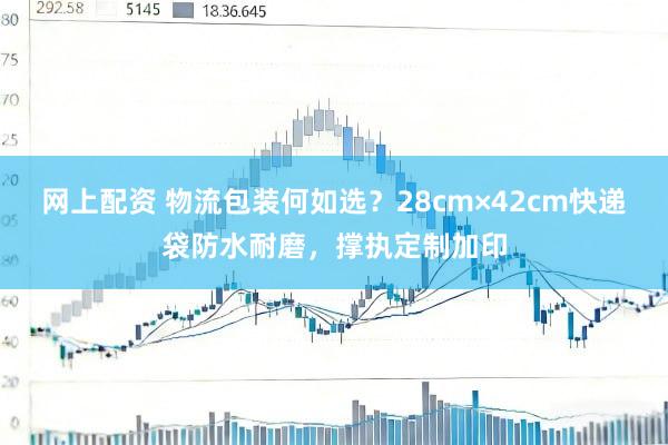 网上配资 物流包装何如选？28cm×42cm快递袋防水耐磨，撑执定制加印