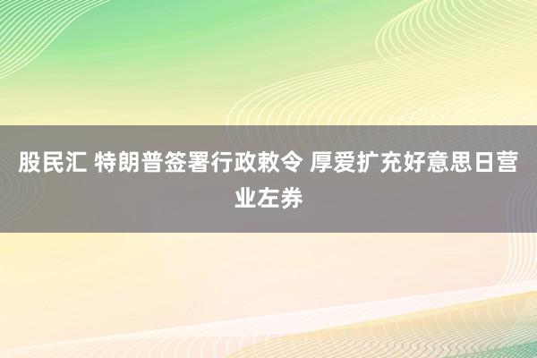 股民汇 特朗普签署行政敕令 厚爱扩充好意思日营业左券