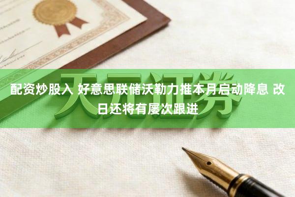 配资炒股入 好意思联储沃勒力推本月启动降息 改日还将有屡次跟进