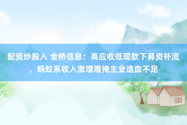 配资炒股入 金桥信息：高应收低现款下募资补流，蚂蚁系收入激增难掩主业造血不足
