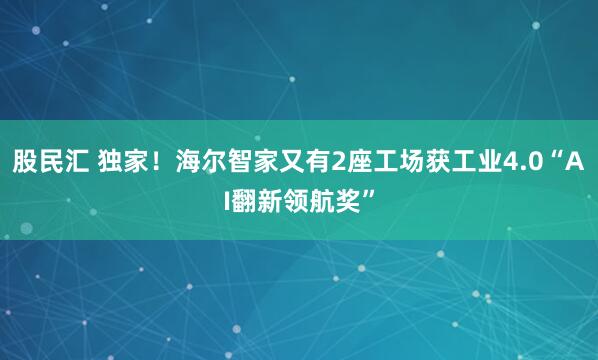 股民汇 独家！海尔智家又有2座工场获工业4.0“AI翻新领航奖”