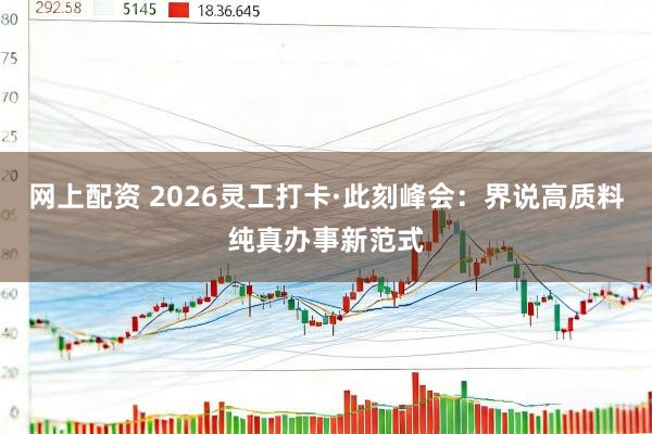 网上配资 2026灵工打卡·此刻峰会：界说高质料纯真办事新范式