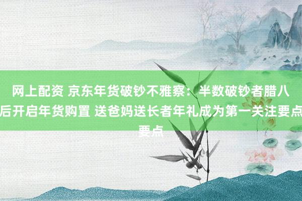 网上配资 京东年货破钞不雅察：半数破钞者腊八后开启年货购置 送爸妈送长者年礼成为第一关注要点