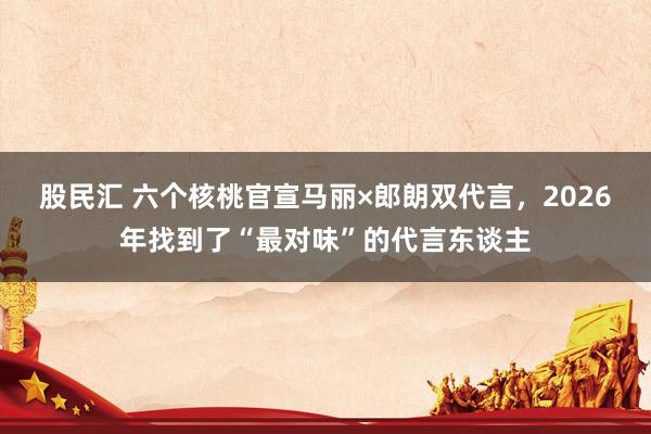 股民汇 六个核桃官宣马丽×郎朗双代言，2026年找到了“最对味”的代言东谈主
