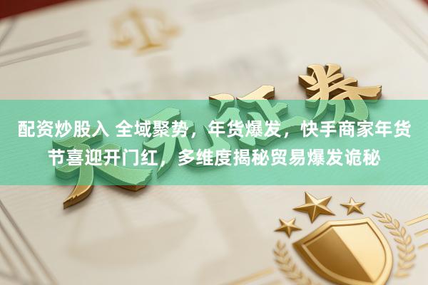 配资炒股入 全域聚势，年货爆发，快手商家年货节喜迎开门红，多维度揭秘贸易爆发诡秘