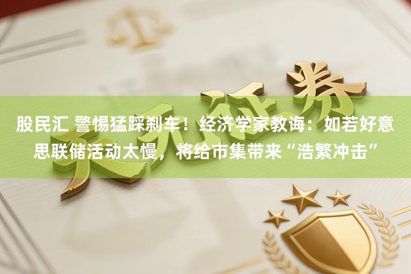 股民汇 警惕猛踩刹车！经济学家教诲：如若好意思联储活动太慢，将给市集带来“浩繁冲击”