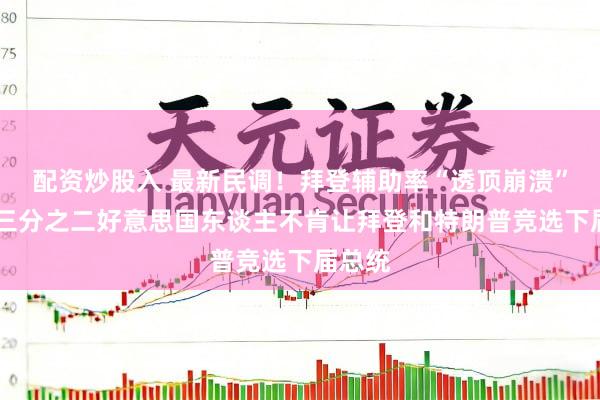 配资炒股入 最新民调！拜登辅助率“透顶崩溃”？ 近三分之二好意思国东谈主不肯让拜登和特朗普竞选下届总统