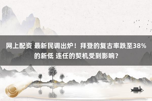 网上配资 最新民调出炉！拜登的复古率跌至38%的新低 连任的契机受到影响？