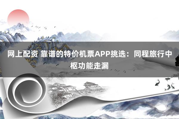 网上配资 靠谱的特价机票APP挑选：同程旅行中枢功能走漏