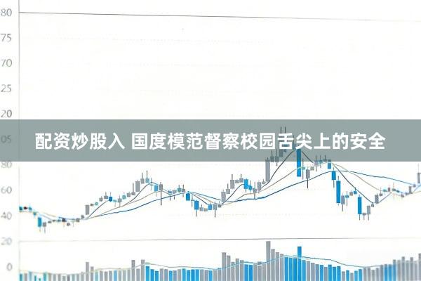 配资炒股入 国度模范督察校园舌尖上的安全