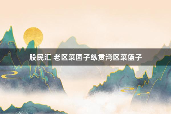 股民汇 老区菜园子纵贯湾区菜篮子