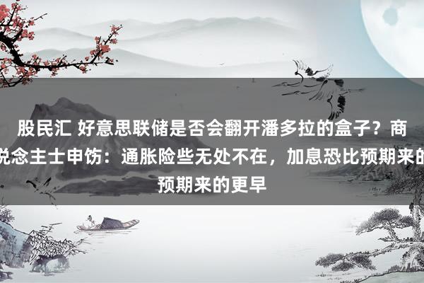 股民汇 好意思联储是否会翻开潘多拉的盒子？商场东说念主士申饬：通胀险些无处不在，加息恐比预期来的更早