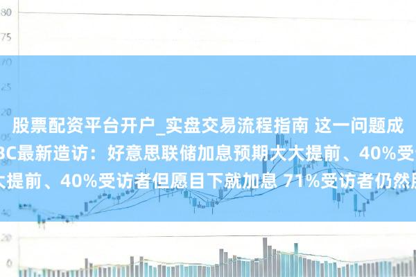 股票配资平台开户_实盘交易流程指南 这一问题成经济第一大风险！CNBC最新造访：好意思联储加息预期大大提前、40%受访者但愿目下就加息 71%受访者仍然股市被高估