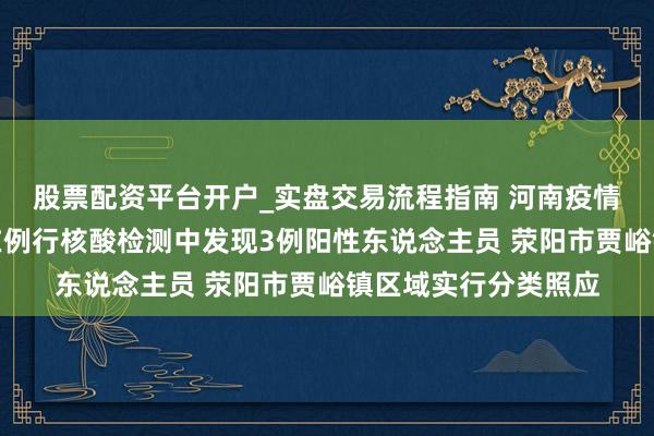 股票配资平台开户_实盘交易流程指南 河南疫情最新音书：郑州市在例行核酸检测中发现3例阳性东说念主员 荥阳市贾峪镇区域实行分类照应