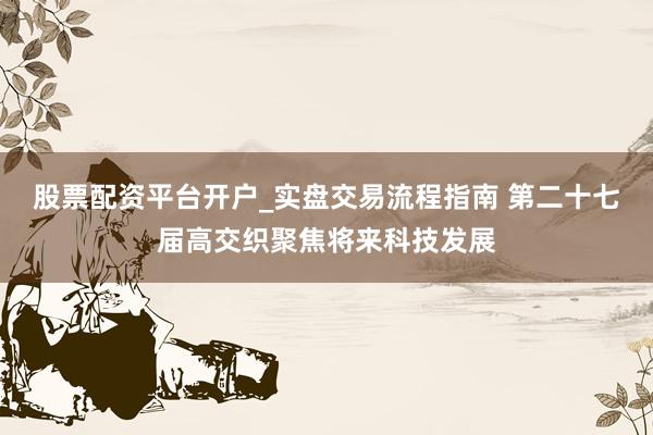 股票配资平台开户_实盘交易流程指南 第二十七届高交织聚焦将来科技发展