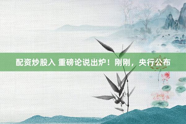 配资炒股入 重磅论说出炉！刚刚，央行公布