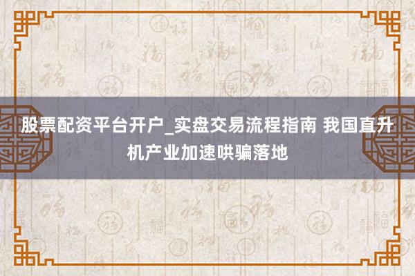 股票配资平台开户_实盘交易流程指南 我国直升机产业加速哄骗落地