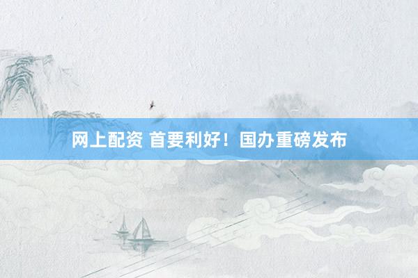 网上配资 首要利好！国办重磅发布