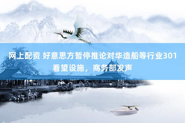 网上配资 好意思方暂停推论对华造船等行业301看望设施，商务部发声