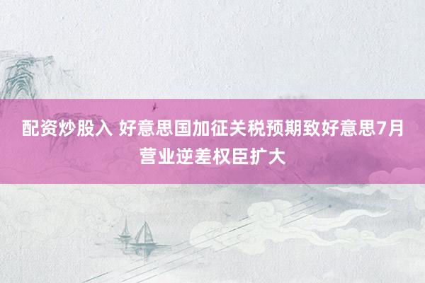 配资炒股入 好意思国加征关税预期致好意思7月营业逆差权臣扩大