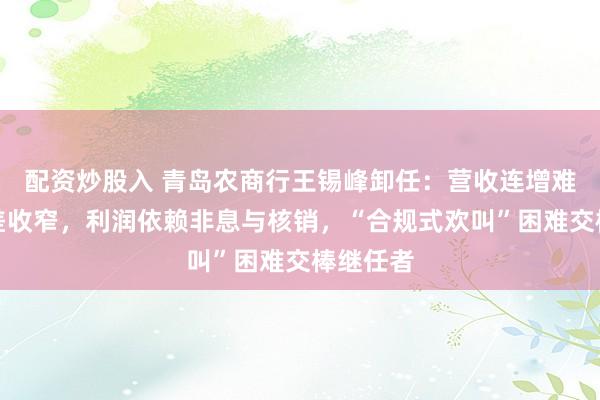 配资炒股入 青岛农商行王锡峰卸任：营收连增难掩净息差收窄，利润依赖非息与核销，“合规式欢叫”困难交棒继任者