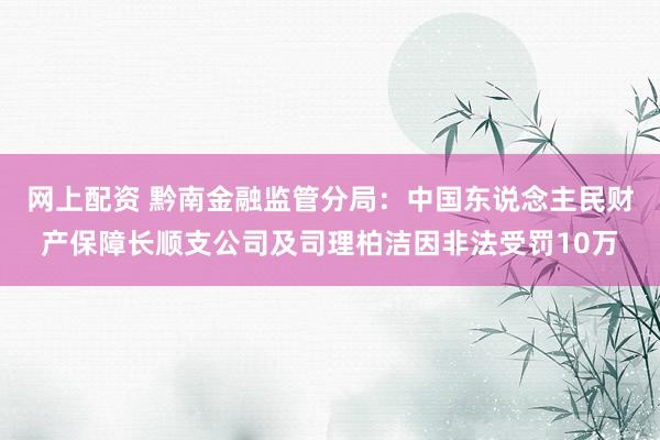 网上配资 黔南金融监管分局：中国东说念主民财产保障长顺支公司及司理柏洁因非法受罚10万