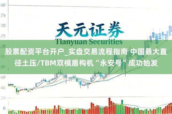 股票配资平台开户_实盘交易流程指南 中国最大直径土压/TBM双模盾构机“永安号”成功始发