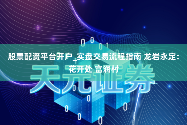 股票配资平台开户_实盘交易流程指南 龙岩永定：花开处 富润村