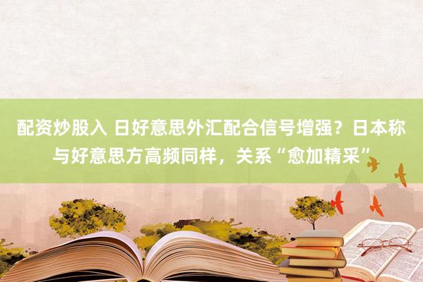 配资炒股入 日好意思外汇配合信号增强？日本称与好意思方高频同样，关系“愈加精采”