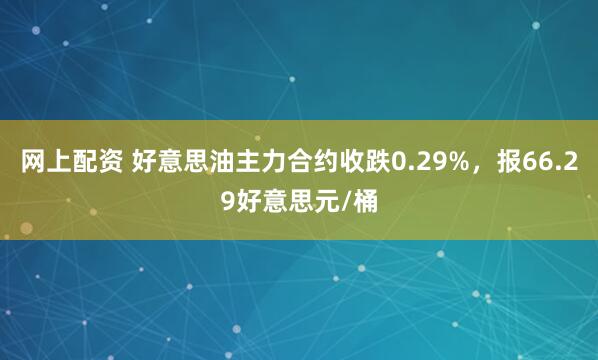 网上配资 好意思油主力合约收跌0.29%，报66.29好意思元/桶