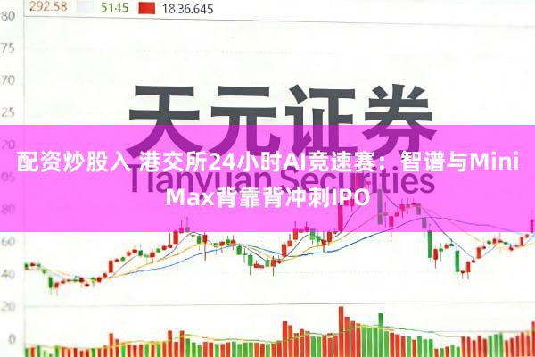 配资炒股入 港交所24小时AI竞速赛：智谱与MiniMax背靠背冲刺IPO