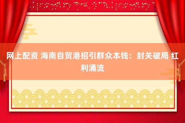 网上配资 海南自贸港招引群众本钱：封关破局 红利涌流