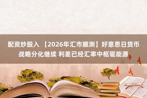配资炒股入 【2026年汇市臆测】好意思日货币战略分化继续 利差已经汇率中枢驱能源