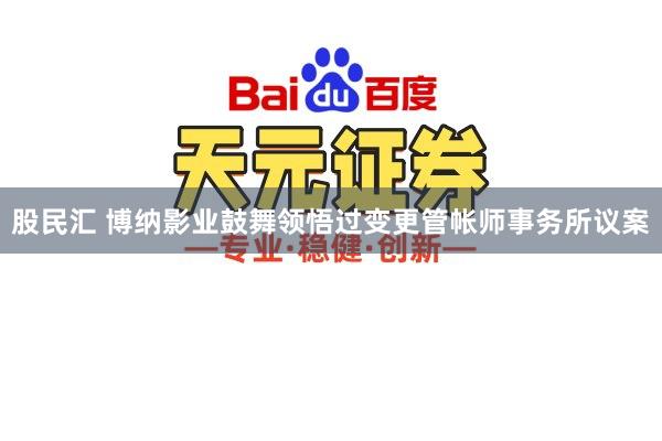 股民汇 博纳影业鼓舞领悟过变更管帐师事务所议案
