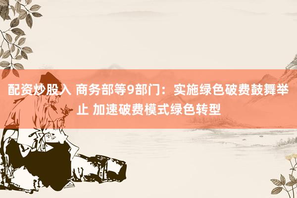 配资炒股入 商务部等9部门：实施绿色破费鼓舞举止 加速破费模式绿色转型
